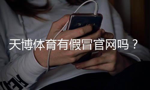 天博体育有假冒官网吗？快速识别真伪与防骗实用指南