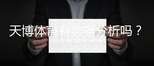 天博体育有数据分析吗？功能评测、数据来源与实操指南