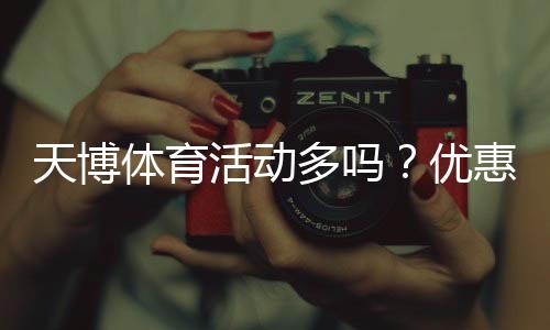 天博体育活动多吗？优惠类型、频率与领取攻略全解析