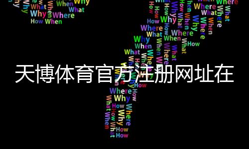 天博体育官方注册网址在哪里？新手注册教程与最新官网入口详解