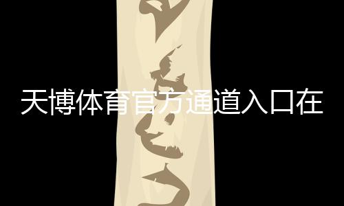 天博体育官方通道入口在哪里？最新登录、注册与安全访问全攻略
