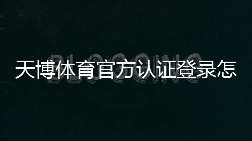 天博体育官方认证登录怎么操作？新手注册认证与安全登录全流程教学
