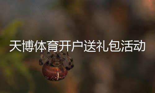 天博体育开户送礼包活动详解：注册领取步骤、优惠规则与注意事项
