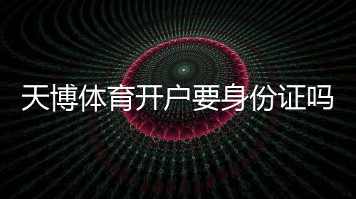 天博体育开户要身份证吗？最新实名认证流程、所需证件与注意事项详解
