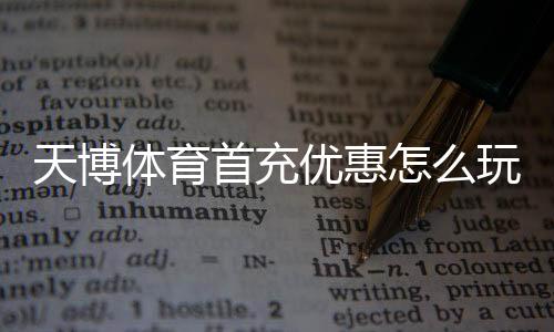 天博体育首充优惠怎么玩？2026最新领取攻略、规则与注意事项