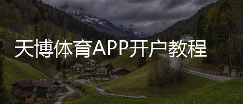 天博体育APP开户教程：新手注册步骤、身份验证与常见问题解答