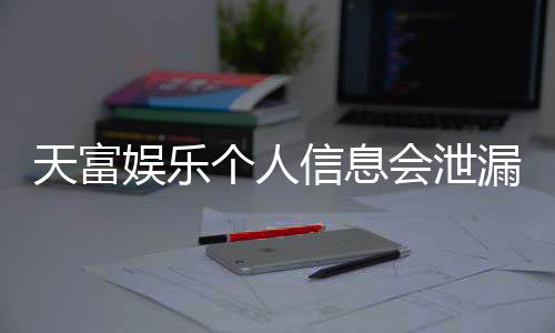 天富娱乐个人信息会泄漏吗？深度解析平台安全性与隐私保护措施