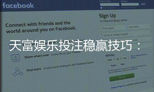 天富娱乐投注稳赢技巧：揭秘高手常用的三大盈利策略