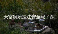 天富娱乐投注安全吗？深度解析平台资质与资金保障