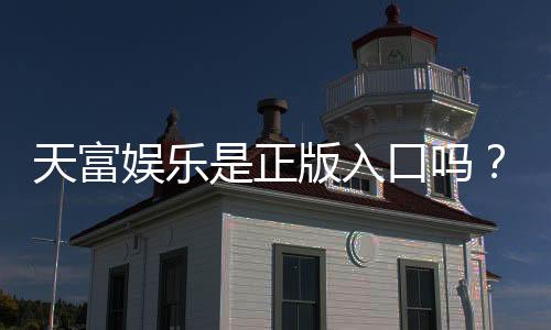 天富娱乐是正版入口吗？揭秘平台资质与安全玩法指南