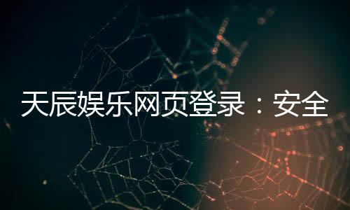 天辰娱乐网页登录：安全便捷的棋牌娱乐平台介绍