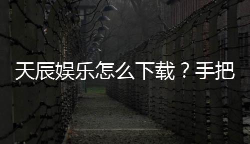 天辰娱乐怎么下载？手把手教你快速安装畅玩攻略