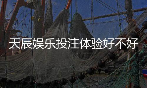 天辰娱乐投注体验好不好?玩家真实反馈与平台优缺点分析