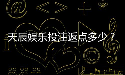 天辰娱乐投注返点多少？最新返点政策解析与玩家经验分享