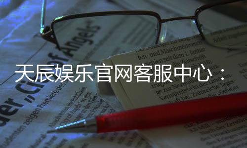 天辰娱乐官网客服中心：快速解决玩家常见问题与服务指南