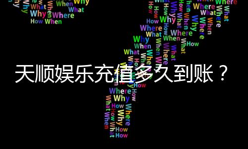 天顺娱乐充值多久到账？快速到账技巧与常见问题解析