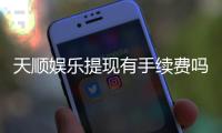 天顺娱乐提现有手续费吗？详细解析提现规则与费用说明