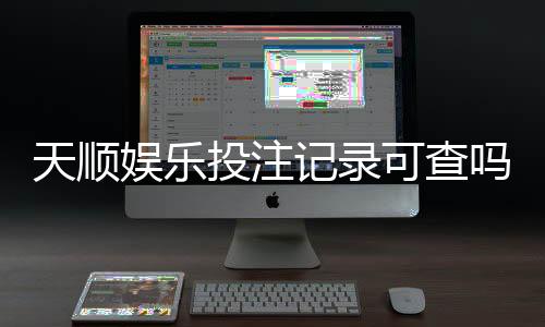 天顺娱乐投注记录可查吗？一文详解查询方法与注意事项