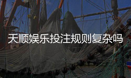 天顺娱乐投注规则复杂吗？新手必看的简明解析指南