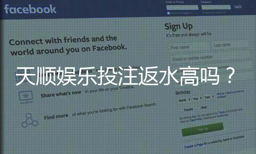 天顺娱乐投注返水高吗？揭秘高返水优惠与实战技巧