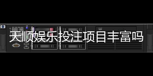 天顺娱乐投注项目丰富吗？深度解析平台游戏种类与特色玩法