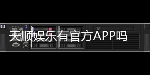 天顺娱乐有官方APP吗?一文详解下载与使用指南