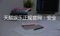 天顺娱乐正规官网：安全可靠的在线娱乐平台首选