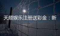 天顺娱乐注册送彩金：新会员专享彩金礼包注册即送！