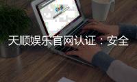 天顺娱乐官网认证：安全可靠的娱乐平台首选