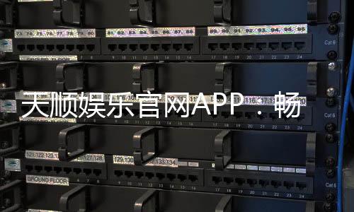 天顺娱乐官网APP：畅享顶级棋牌电游的官方下载指南
