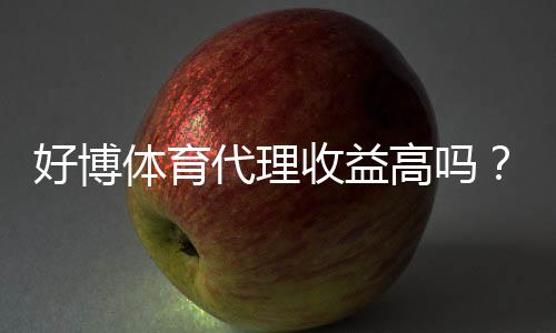 好博体育代理收益高吗?佣金比例、分成模式与真实案例一次看懂