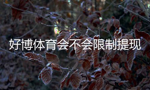 好博体育会不会限制提现？官方规则、常见原因与防范技巧详解