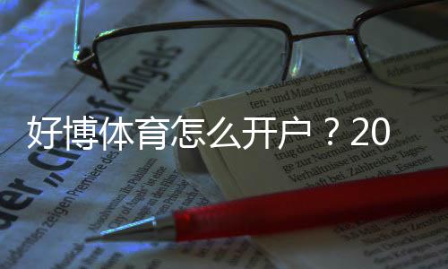 好博体育怎么开户？2026最新版新手注册流程、身份验证与安全注意事项