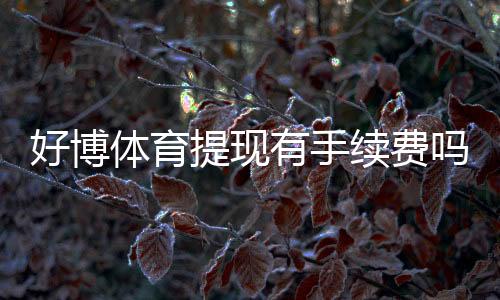 好博体育提现有手续费吗？手续费标准、免手续费条件与提现流程详解