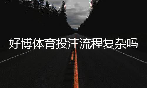 好博体育投注流程复杂吗？新手操作流程详解与常见问题解答