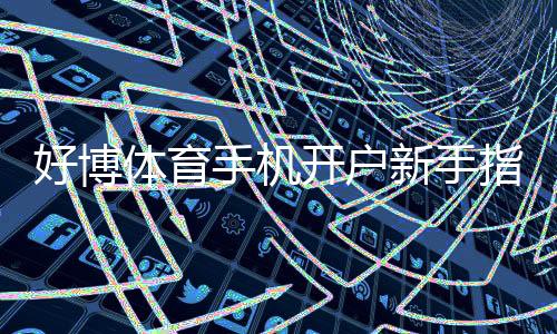 好博体育手机开户新手指南：快速注册流程、实名认证与常见问题解析