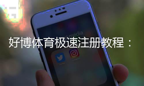 好博体育极速注册教程：新手快速完成注册步骤与常见问题全解
