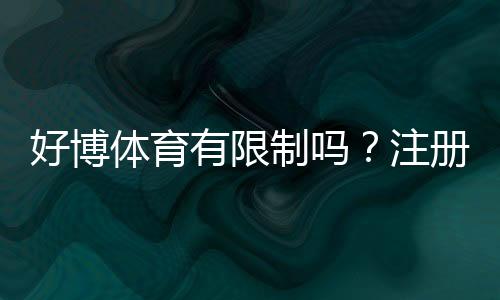 好博体育有限制吗？注册、投注、提现与地域限制全面解析