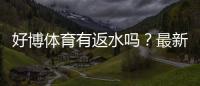 好博体育有返水吗？最新返水规则、比例与领取步骤详解
