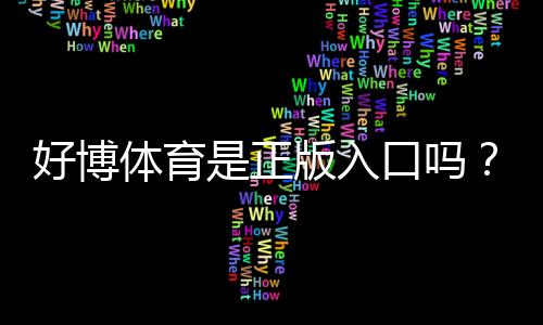 好博体育是正版入口吗？官方真伪辨别与安全使用完全攻略