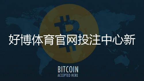 好博体育官网投注中心新手指南：注册、充值、玩法与安全提现全攻略