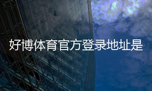好博体育官方登录地址是什么？最新入口、登录步骤与安全注意事项