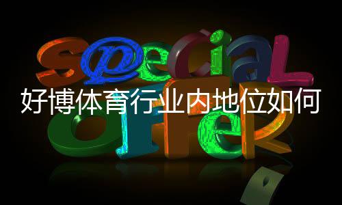 好博体育行业内地位如何？权威评测、市场份额与用户口碑深度解析