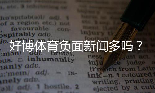 好博体育负面新闻多吗？真实投诉、媒体报道与风险提示一文看懂