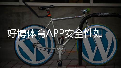 好博体育APP安全性如何？最新安全评测、隐私与支付风险全面解析