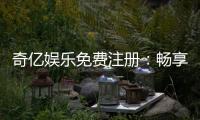 奇亿娱乐免费注册：畅享豪华礼包与顶级电游体验