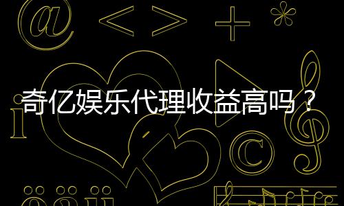 奇亿娱乐代理收益高吗？资深玩家揭秘真实收益与操作技巧