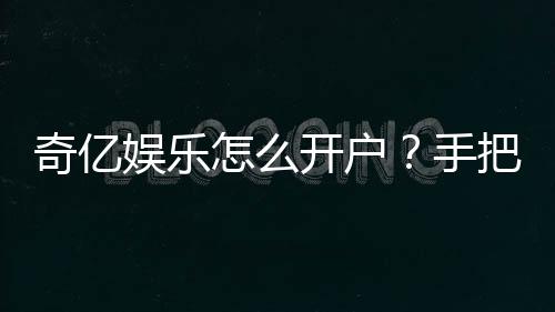 奇亿娱乐怎么开户?手把手教你快速注册账号