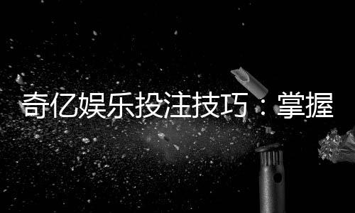 奇亿娱乐投注技巧：掌握这五招轻松提升胜率