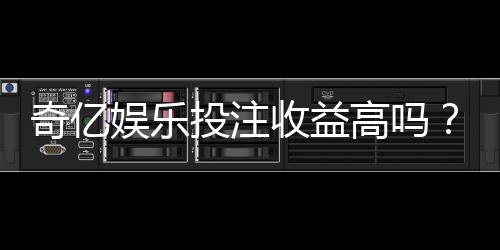 奇亿娱乐投注收益高吗？深度解析平台盈利潜力与实战技巧